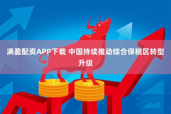 满盈配资APP下载 中国持续推动综合保税区转型升级