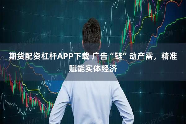期货配资杠杆APP下载 广告“链”动产需，精准赋能实体经济
