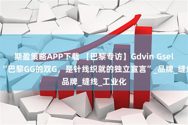 期盈策略APP下载 【巴黎专访】Gdvin Gsell创始人：“巴黎GG的双G，是针线织就的独立宣言”_品牌_缝线_工业化