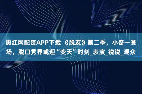惠红网配资APP下载 《脱友》第二季，小奇一登场，脱口秀界或迎“变天”时刻_表演_锐锐_观众