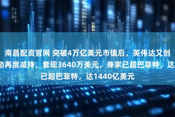 南昌配资官网 突破4万亿美元市值后，英伟达又创新高！黄仁勋再度减持，套现3640万美元，身家已超巴菲特，达1440亿美元