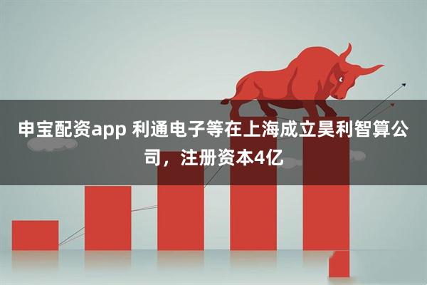 申宝配资app 利通电子等在上海成立昊利智算公司，注册资本4亿