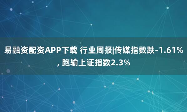 易融资配资APP下载 行业周报|传媒指数跌-1.61%, 跑输上证指数2.3%
