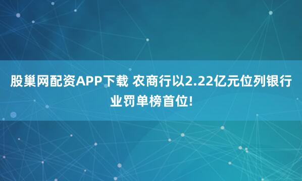 股巢网配资APP下载 农商行以2.22亿元位列银行业罚单榜首位!