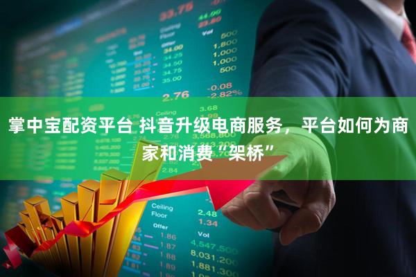 掌中宝配资平台 抖音升级电商服务，平台如何为商家和消费“架桥”