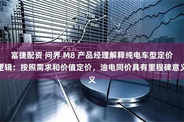富捷配资 问界 M8 产品经理解释纯电车型定价逻辑：按照需求和价值定价，油电同价具有里程碑意义