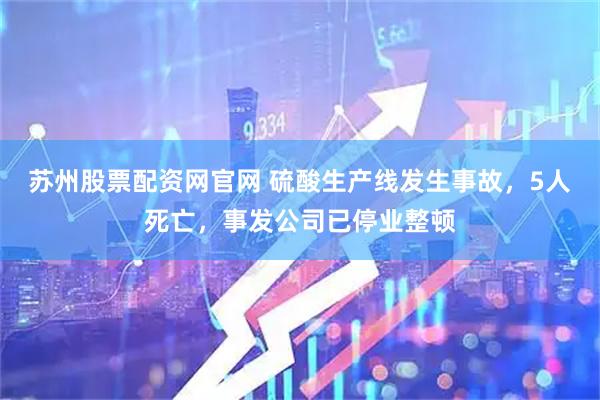 苏州股票配资网官网 硫酸生产线发生事故，5人死亡，事发公司已停业整顿