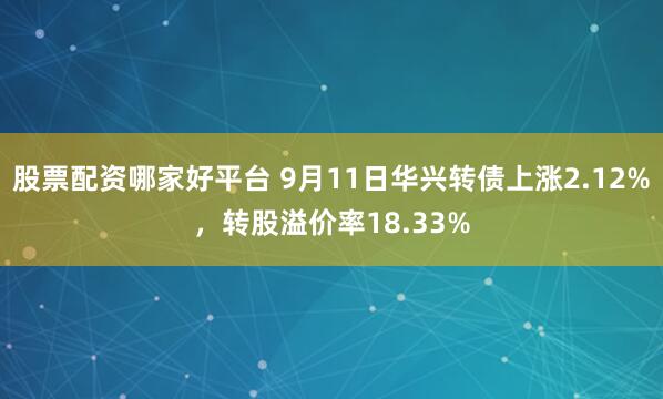 股票配资哪家好平台 9月11日华兴转债上涨2.12%，转股溢价率18.33%