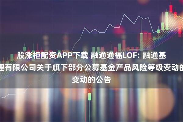 股涨柜配资APP下载 融通通福LOF: 融通基金管理有限公司关于旗下部分公募基金产品风险等级变动的公告