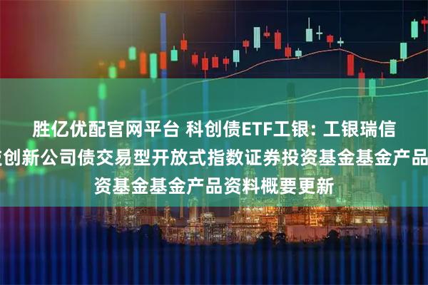 胜亿优配官网平台 科创债ETF工银: 工银瑞信中证AAA科技创新公司债交易型开放式指数证券投资基金基金产品资料概要更新