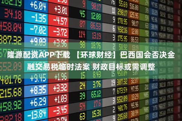 隆源配资APP下载 【环球财经】巴西国会否决金融交易税临时法案 财政目标或需调整