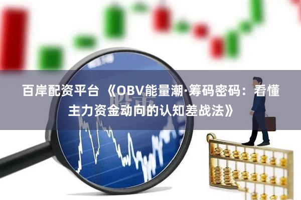 百岸配资平台 《OBV能量潮·筹码密码：看懂主力资金动向的认知差战法》