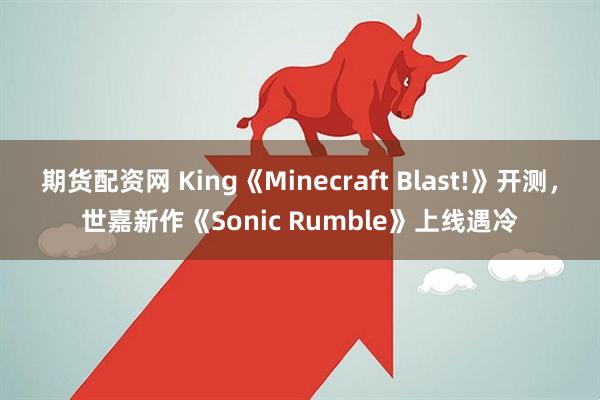 期货配资网 King《Minecraft Blast!》开测，世嘉新作《Sonic Rumble》上线遇冷