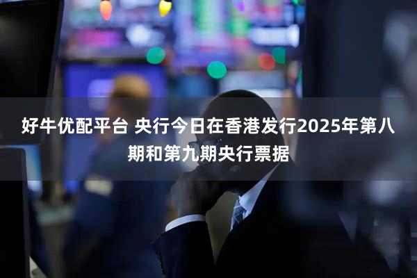 好牛优配平台 央行今日在香港发行2025年第八期和第九期央行票据