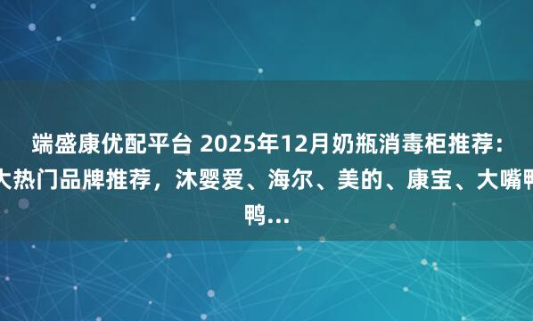端盛康优配平台 2025年12月奶瓶消毒柜推荐：六大热门品牌推荐，沐婴爱、海尔、美的、康宝、大嘴鸭...