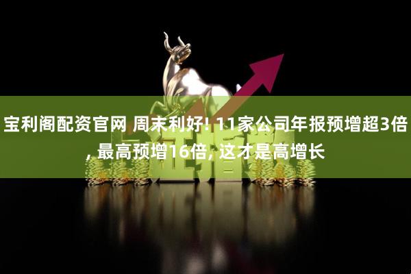 宝利阁配资官网 周末利好! 11家公司年报预增超3倍, 最高预增16倍, 这才是高增长
