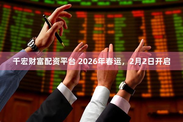 千宏财富配资平台 2026年春运，2月2日开启