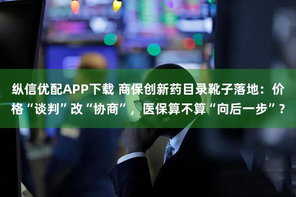 纵信优配APP下载 商保创新药目录靴子落地：价格“谈判”改“协商”，医保算不算“向后一步”？
