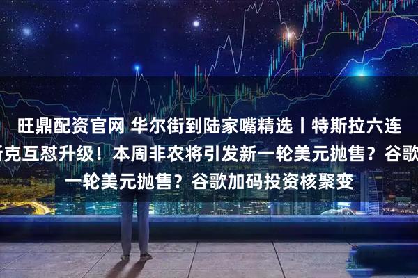 旺鼎配资官网 华尔街到陆家嘴精选丨特斯拉六连跌 特朗普与马斯克互怼升级！本周非农将引发新一轮美元抛售？谷歌加码投资核聚变