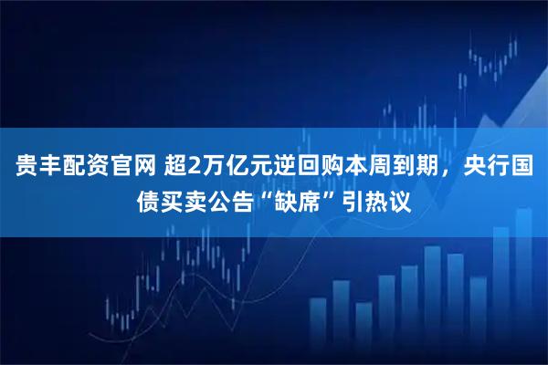 贵丰配资官网 超2万亿元逆回购本周到期，央行国债买卖公告“缺席”引热议