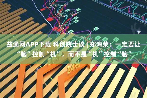 益通网APP下载 科创院士谈 | 郑海荣：一定要让“脑”控制“机”，而不是“机”控制“脑”