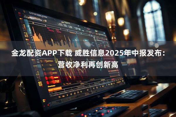 金龙配资APP下载 威胜信息2025年中报发布：营收净利再创新高
