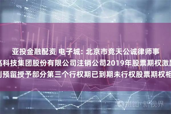 亚投金融配资 电子城: 北京市竞天公诚律师事务所关于北京电子城高科技集团股份有限公司注销公司2019年股票期权激励计划预留授予部分第三个行权期已到期未行权股票期权相关事项的法律意见书内容摘要