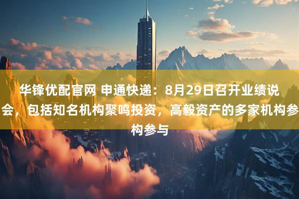 华锋优配官网 申通快递：8月29日召开业绩说明会，包括知名机构聚鸣投资，高毅资产的多家机构参与
