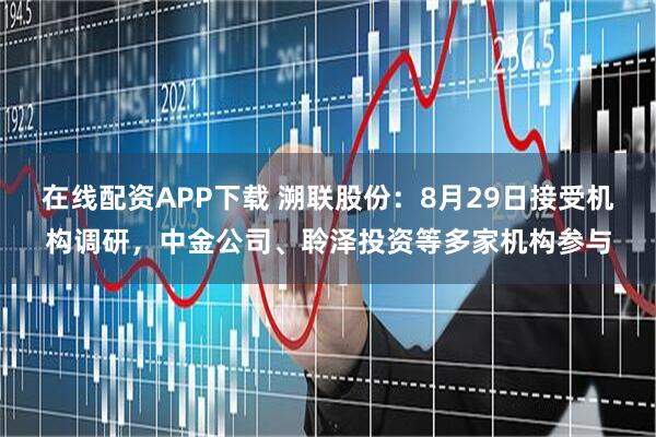 在线配资APP下载 溯联股份：8月29日接受机构调研，中金公司、聆泽投资等多家机构参与