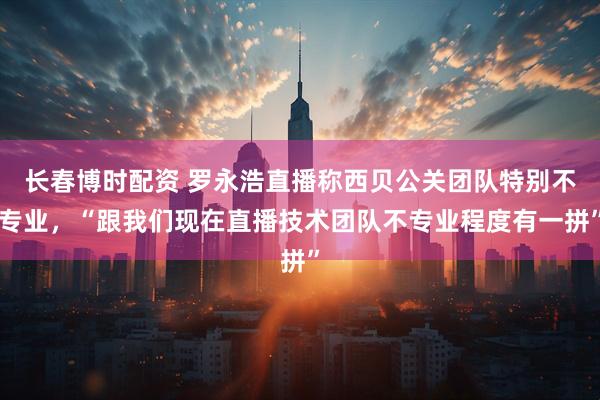 长春博时配资 罗永浩直播称西贝公关团队特别不专业，“跟我们现在直播技术团队不专业程度有一拼”
