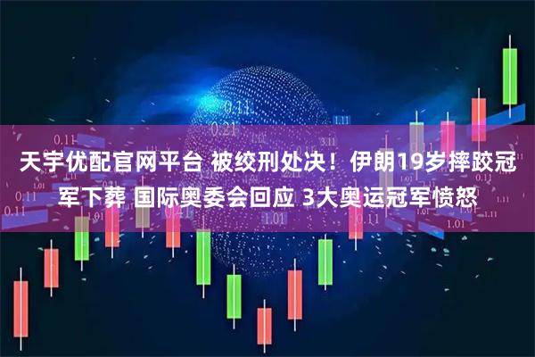 天宇优配官网平台 被绞刑处决！伊朗19岁摔跤冠军下葬 国际奥委会回应 3大奥运冠军愤怒