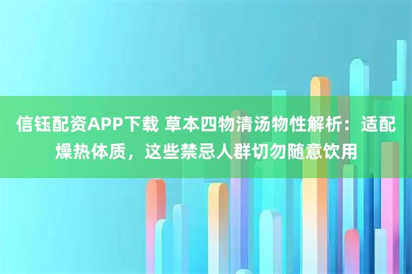 信钰配资APP下载 草本四物清汤物性解析：适配燥热体质，这些禁忌人群切勿随意饮用